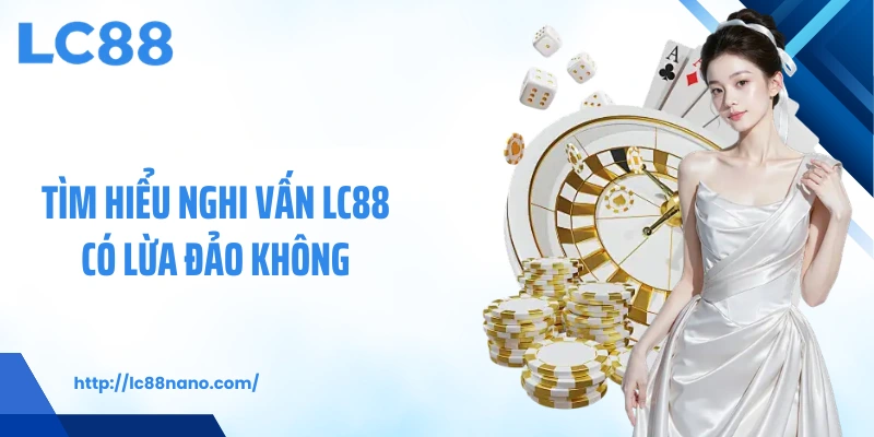 Tìm hiểu nghi vấn LC88 có lừa đảo không