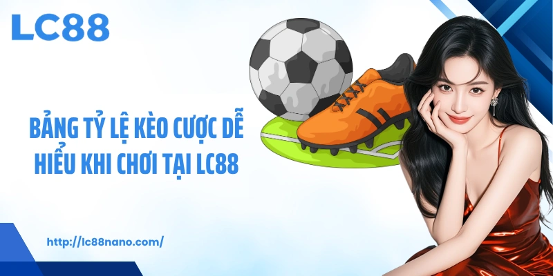 Bảng tỷ lệ kèo cược dễ hiểu khi chơi tại LC88