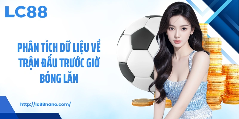 Phân tích dữ liệu về trận đấu trước giờ bóng lăn